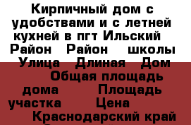 Кирпичный дом с удобствами и с летней кухней в пгт Ильский › Район ­ Район 16 школы › Улица ­ Длиная › Дом ­ 50 › Общая площадь дома ­ 94 › Площадь участка ­ 8 › Цена ­ 2 500 000 - Краснодарский край, Северский р-н, Ильский пгт Недвижимость » Дома, коттеджи, дачи продажа   . Краснодарский край